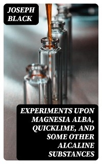 Experiments upon magnesia alba, Quicklime, and some other Alcaline Substances - Joseph Black