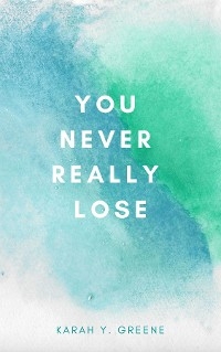 You Never Really Lose - Karah Y. Greene