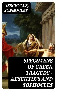 Specimens of Greek Tragedy — Aeschylus and Sophocles