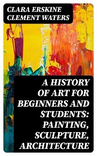 A History of Art for Beginners and Students: Painting, Sculpture, Architecture