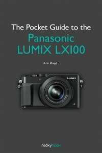 The Pocket Guide to the Panasonic LUMIX LX100 - Rob Knight
