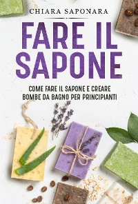 Fare il sapone. Come fare il sapone e creare bombe da bagno per principianti - Chiara Saponara