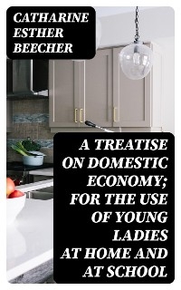 A Treatise on Domestic Economy; For the Use of Young Ladies at Home and at School