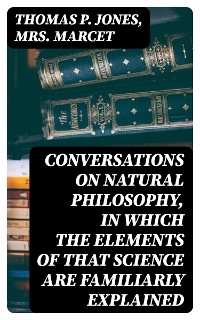 Conversations on Natural Philosophy, in which the Elements of that Science are Familiarly Explained - Thomas P. Jones, Mrs. Marcet