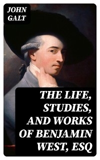 The Life, Studies, and Works of Benjamin West, Esq - John Galt