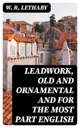 Leadwork, Old and Ornamental and for the most part English - W. R. Lethaby