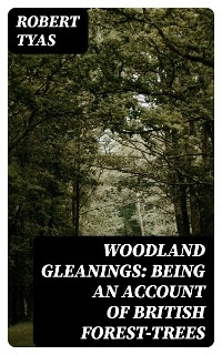 Woodland Gleanings: Being an Account of British Forest-Trees