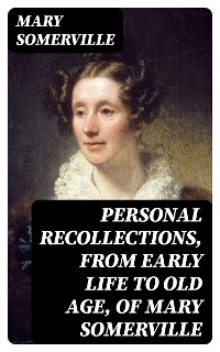 Personal Recollections, from Early Life to Old Age, of Mary Somerville