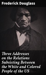 Three Addresses on the Relations Subsisting Between the White and Colored People of the US - Frederick Douglass