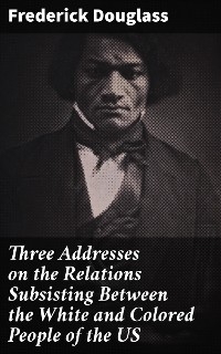 Three Addresses on the Relations Subsisting Between the White and Colored People of the US - Frederick Douglass