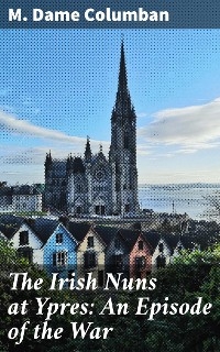 The Irish Nuns at Ypres: An Episode of the War - M. Dame Columban