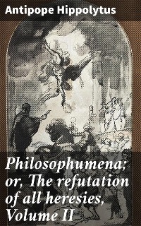 Philosophumena; or, The refutation of all heresies, Volume II