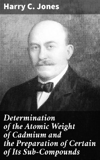 Determination of the Atomic Weight of Cadmium and the Preparation of Certain of Its Sub-Compounds - Harry C. Jones