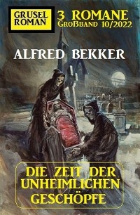 Die Zeit der unheimlichen Gesch&ouml;pfe: Gruselroman Gro&szlig;band 3 Romane 10/2022 - Alfred Bekker