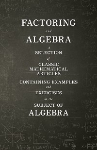 Factoring and Algebra - A Selection of Classic Mathematical Articles Containing Examples and Exercises on the Subject of Algebra (Mathematics Series) -  Various