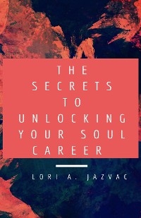 The Secrets to Unlocking Your Soul Career - Lori A. Jazvac