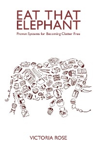 Eat That Elephant - Proven Systems for Becoming Clutter Free - Victoria Rose