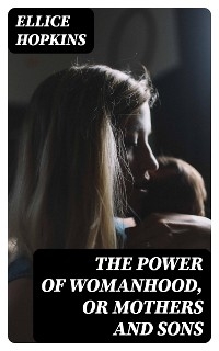 The Power of Womanhood, or Mothers and Sons - Ellice Hopkins