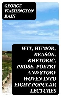 Wit, Humor, Reason, Rhetoric, Prose, Poetry and Story Woven into Eight Popular Lectures