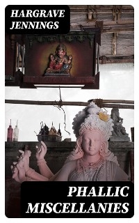 Phallic Miscellanies - Hargrave Jennings