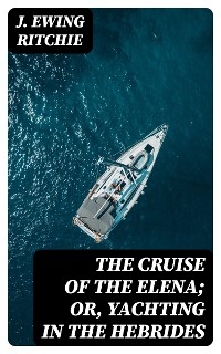 The Cruise of the Elena; Or, Yachting in the Hebrides - J. Ewing Ritchie