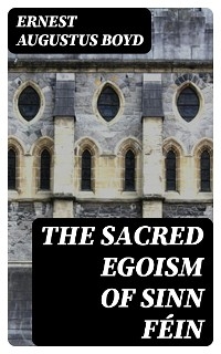 The Sacred Egoism of Sinn F&eacute;in - Ernest Augustus Boyd