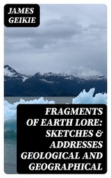 Fragments of Earth Lore: Sketches & Addresses Geological and Geographical - James Geikie