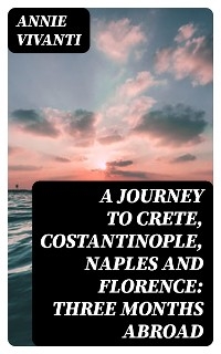 A Journey to Crete, Costantinople, Naples and Florence: Three Months Abroad - Annie Vivanti