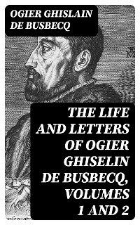 The Life and Letters of Ogier Ghiselin de Busbecq, Volumes 1 and 2 - Ogier Ghislain de Busbecq