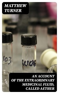 An Account of the Extraordinary Medicinal Fluid, called Aether