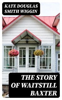The Story of Waitstill Baxter - Kate Douglas Smith Wiggin