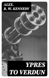 Ypres to Verdun - Alex. B. W. Kennedy