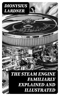 The Steam Engine Familiarly Explained and Illustrated - Dionysius Lardner