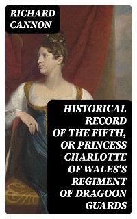Historical Record of the Fifth, or Princess Charlotte of Wales's Regiment of Dragoon Guards - Richard Cannon