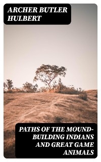 Paths of the Mound-Building Indians and Great Game Animals - Archer Butler Hulbert