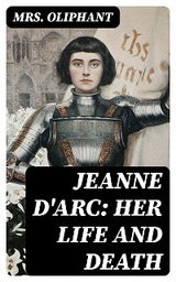 Jeanne D'Arc: Her Life And Death - Mrs. Oliphant