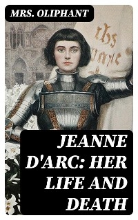 Jeanne D'Arc: Her Life And Death - Mrs. Oliphant