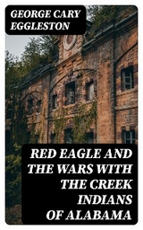 Red Eagle and the Wars With the Creek Indians of Alabama - George Cary Eggleston