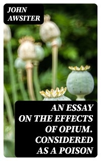An Essay on the Effects of Opium. Considered as a Poison