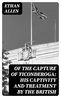 Of the Capture of Ticonderoga: His Captivity and Treatment by the British