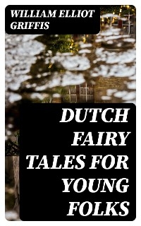Dutch Fairy Tales for Young Folks - William Elliot Griffis