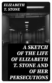 A Sketch of the Life of Elizabeth T. Stone and of Her Persecutions