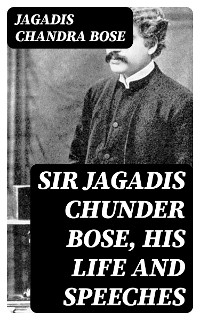 Sir Jagadis Chunder Bose, His Life and Speeches - Jagadis Chandra Bose