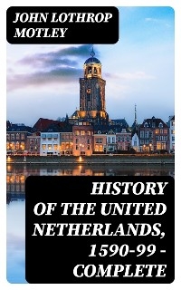 History of the United Netherlands, 1590-99 &mdash; Complete - John Lothrop Motley