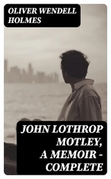 John Lothrop Motley, A Memoir &mdash; Complete - Oliver Wendell Holmes