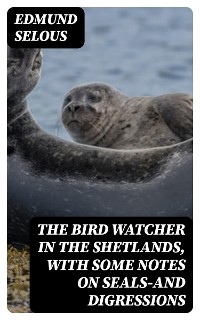 The Bird Watcher in the Shetlands, with Some Notes on Seals&mdash;and Digressions - Edmund Selous