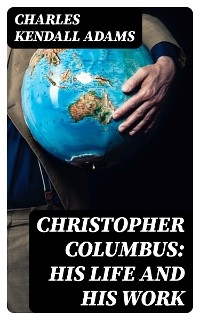 Christopher Columbus: His Life and His Work - Charles Kendall Adams