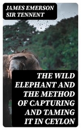 The Wild Elephant and the Method of Capturing and Taming it in Ceylon - James Emerson Tennent  Sir
