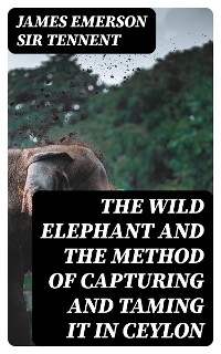 The Wild Elephant and the Method of Capturing and Taming it in Ceylon - James Emerson Tennent  Sir