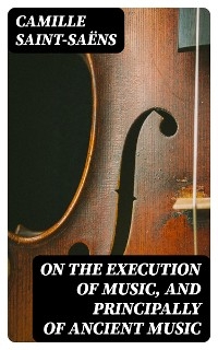 On the Execution of Music, and Principally of Ancient Music - Camille Saint-Sa&euml;ns